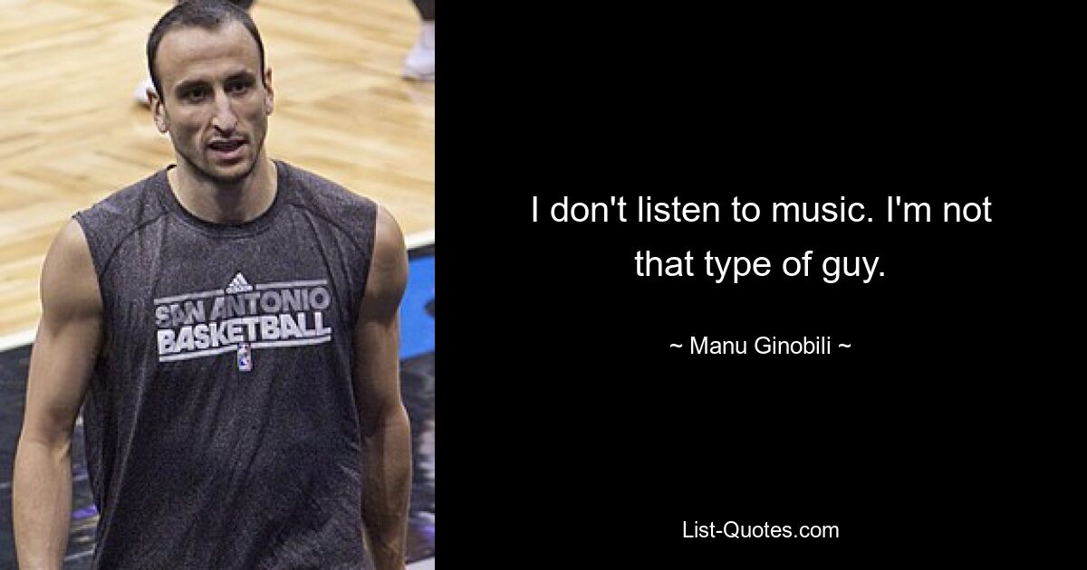 I don't listen to music. I'm not that type of guy. — © Manu Ginobili