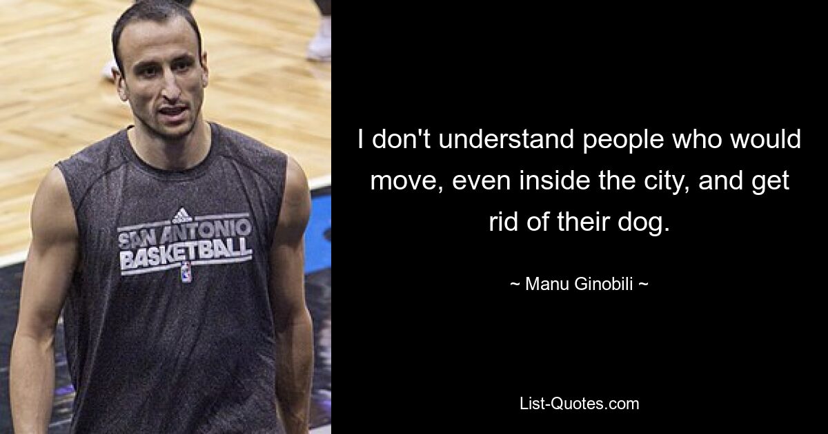 I don't understand people who would move, even inside the city, and get rid of their dog. — © Manu Ginobili