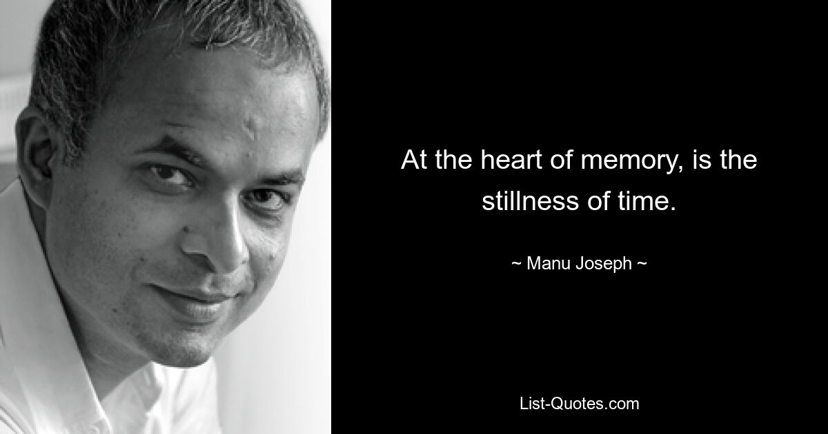 At the heart of memory, is the stillness of time. — © Manu Joseph