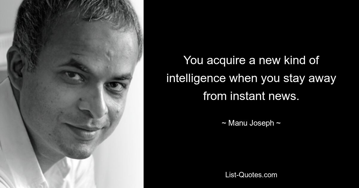 You acquire a new kind of intelligence when you stay away from instant news. — © Manu Joseph