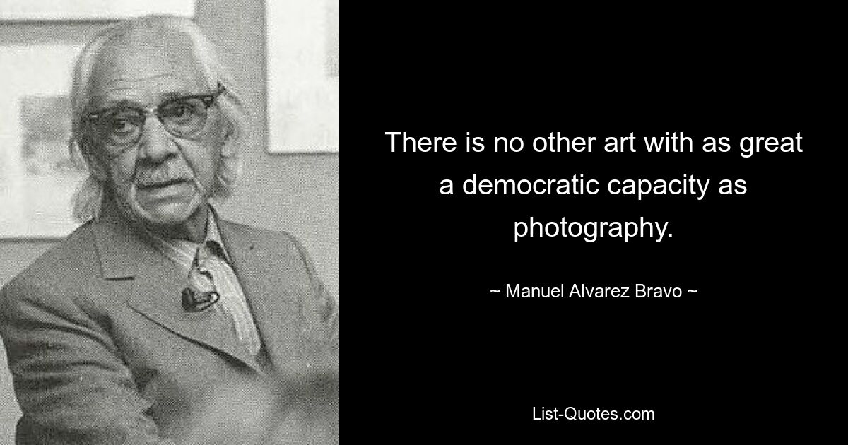 There is no other art with as great a democratic capacity as photography. — © Manuel Alvarez Bravo