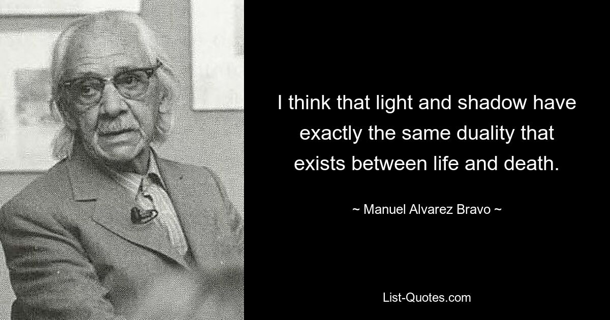 I think that light and shadow have exactly the same duality that exists between life and death. — © Manuel Alvarez Bravo