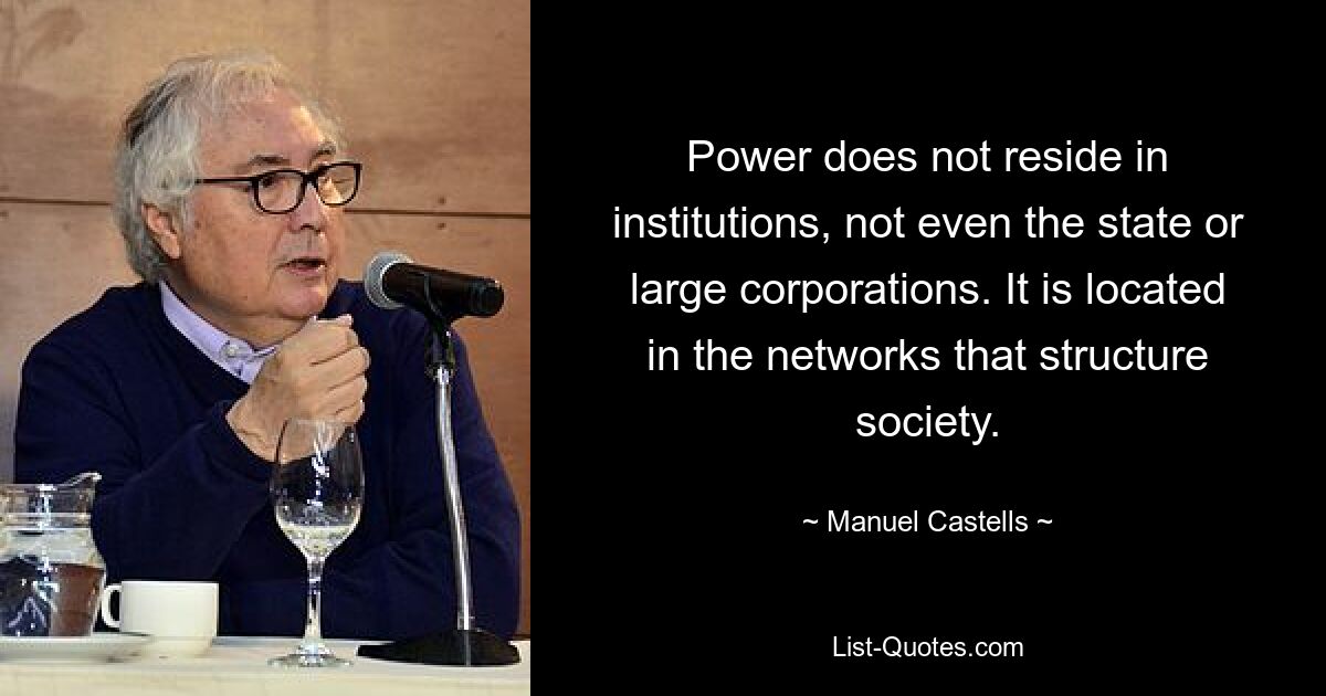 Power does not reside in institutions, not even the state or large corporations. It is located in the networks that structure society. — © Manuel Castells