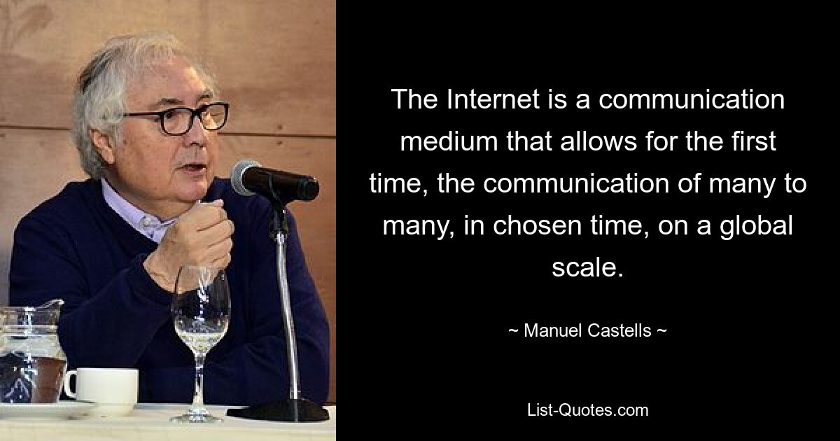 The Internet is a communication medium that allows for the first time, the communication of many to many, in chosen time, on a global scale. — © Manuel Castells