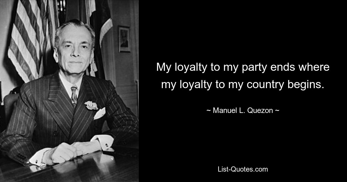 My loyalty to my party ends where my loyalty to my country begins. — © Manuel L. Quezon