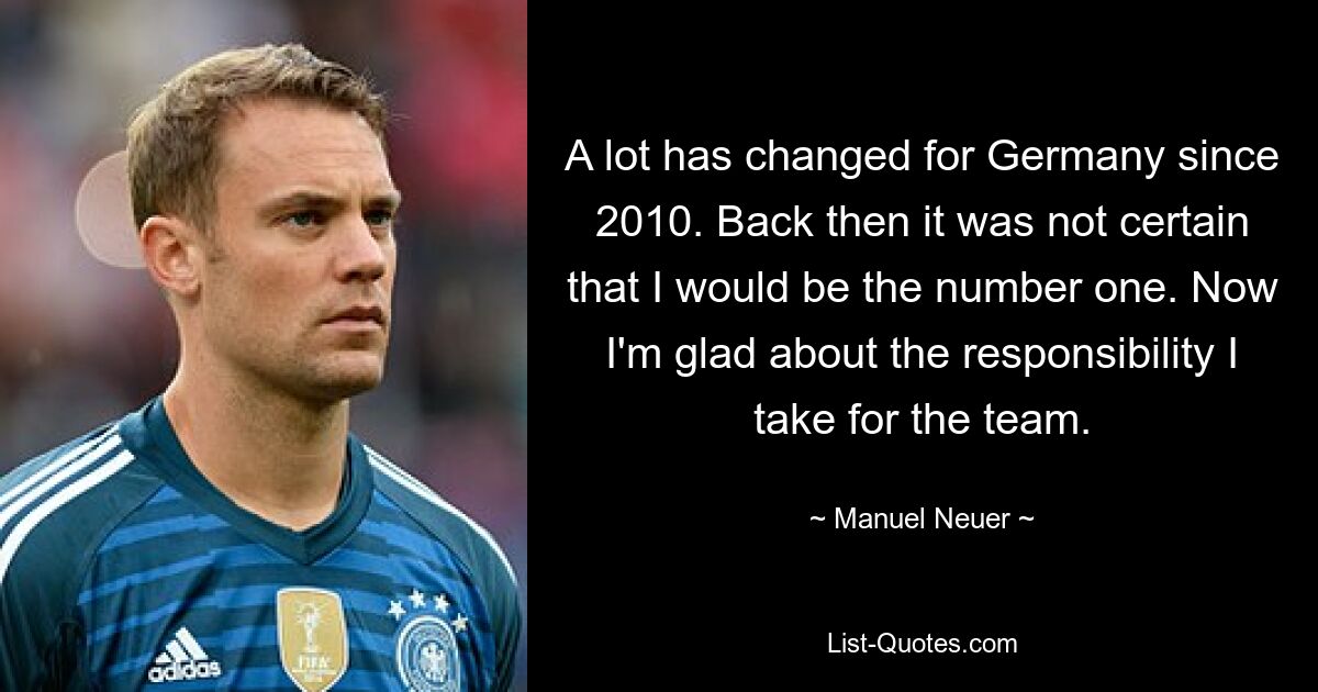 A lot has changed for Germany since 2010. Back then it was not certain that I would be the number one. Now I'm glad about the responsibility I take for the team. — © Manuel Neuer