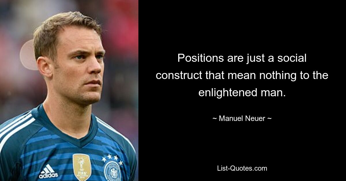 Positions are just a social construct that mean nothing to the enlightened man. — © Manuel Neuer