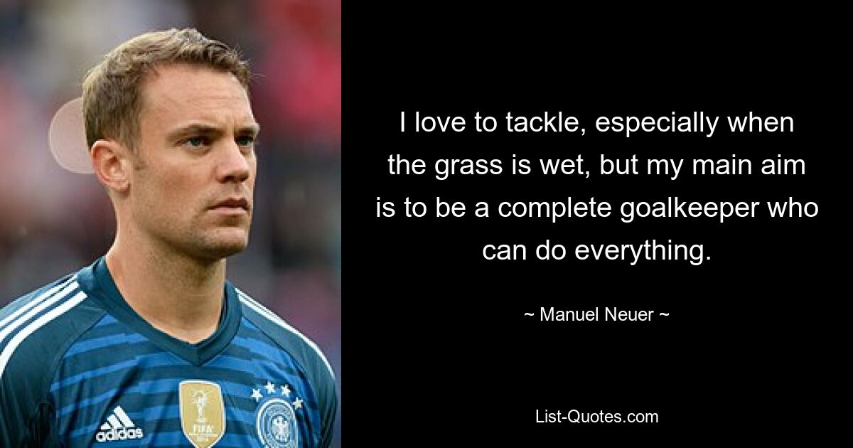 I love to tackle, especially when the grass is wet, but my main aim is to be a complete goalkeeper who can do everything. — © Manuel Neuer