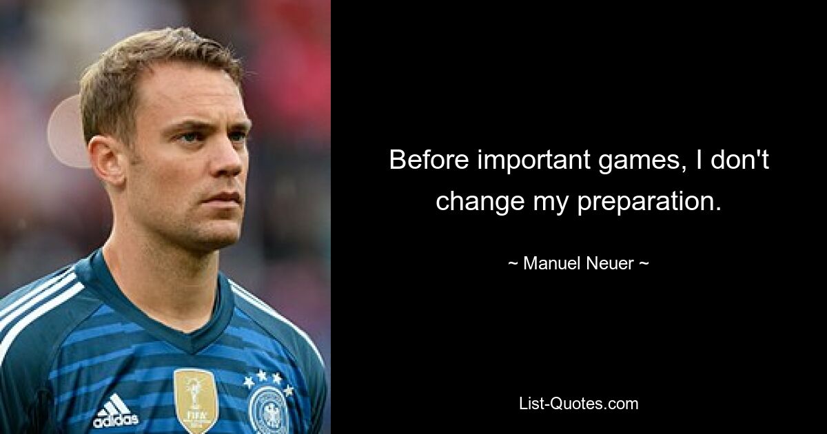 Before important games, I don't change my preparation. — © Manuel Neuer