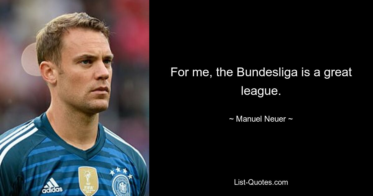 For me, the Bundesliga is a great league. — © Manuel Neuer