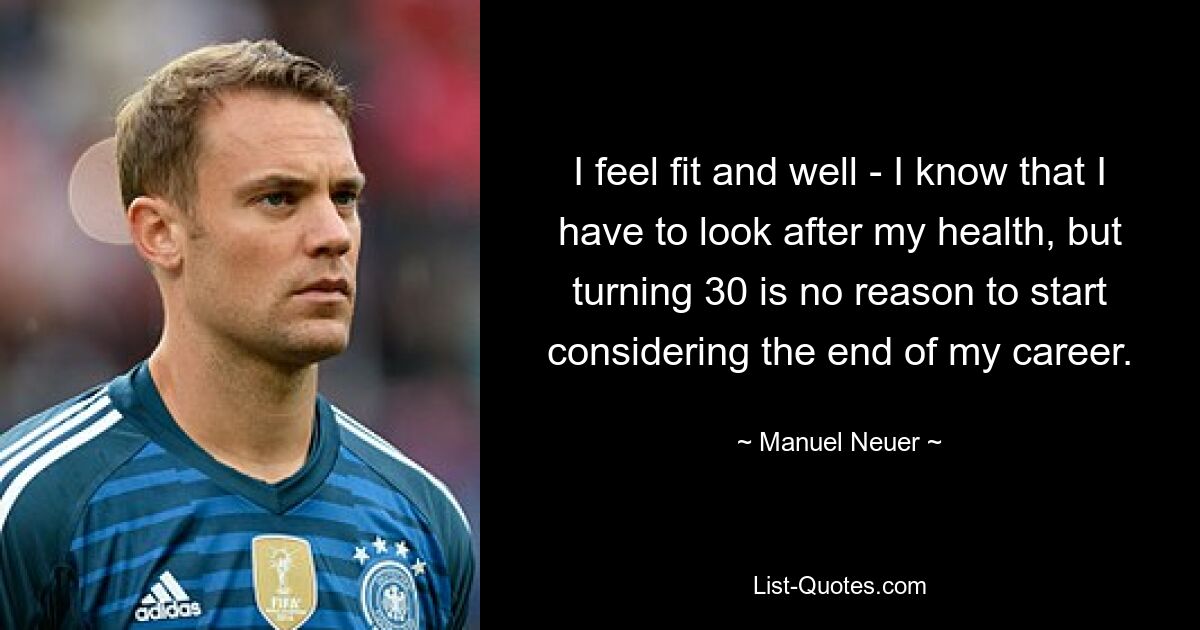 I feel fit and well - I know that I have to look after my health, but turning 30 is no reason to start considering the end of my career. — © Manuel Neuer