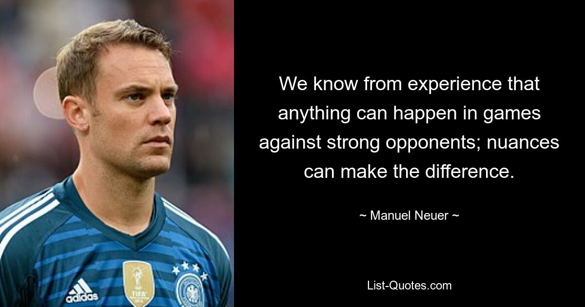 We know from experience that anything can happen in games against strong opponents; nuances can make the difference. — © Manuel Neuer