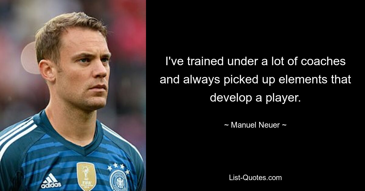 I've trained under a lot of coaches and always picked up elements that develop a player. — © Manuel Neuer