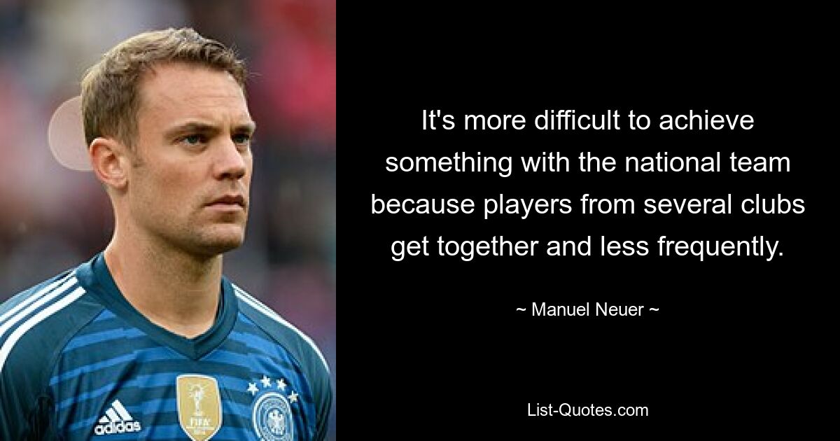 It's more difficult to achieve something with the national team because players from several clubs get together and less frequently. — © Manuel Neuer