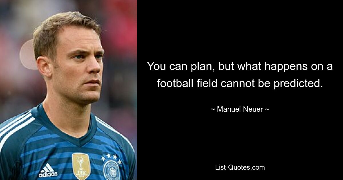 You can plan, but what happens on a football field cannot be predicted. — © Manuel Neuer