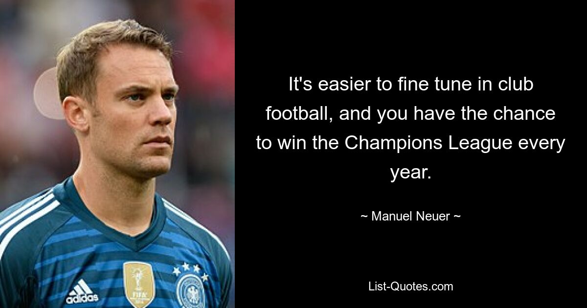 It's easier to fine tune in club football, and you have the chance to win the Champions League every year. — © Manuel Neuer