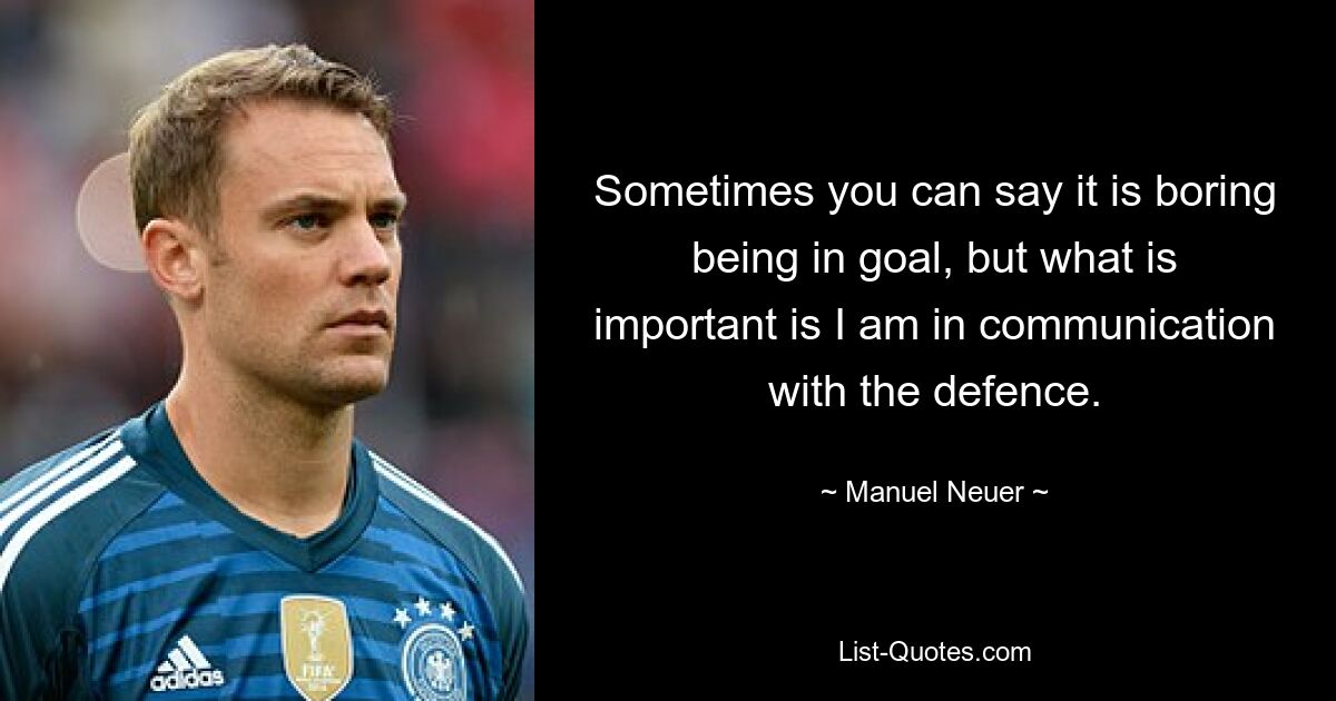 Sometimes you can say it is boring being in goal, but what is important is I am in communication with the defence. — © Manuel Neuer