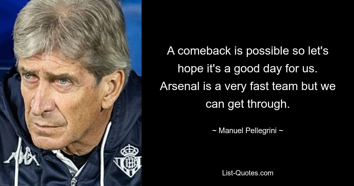 A comeback is possible so let's hope it's a good day for us. Arsenal is a very fast team but we can get through. — © Manuel Pellegrini