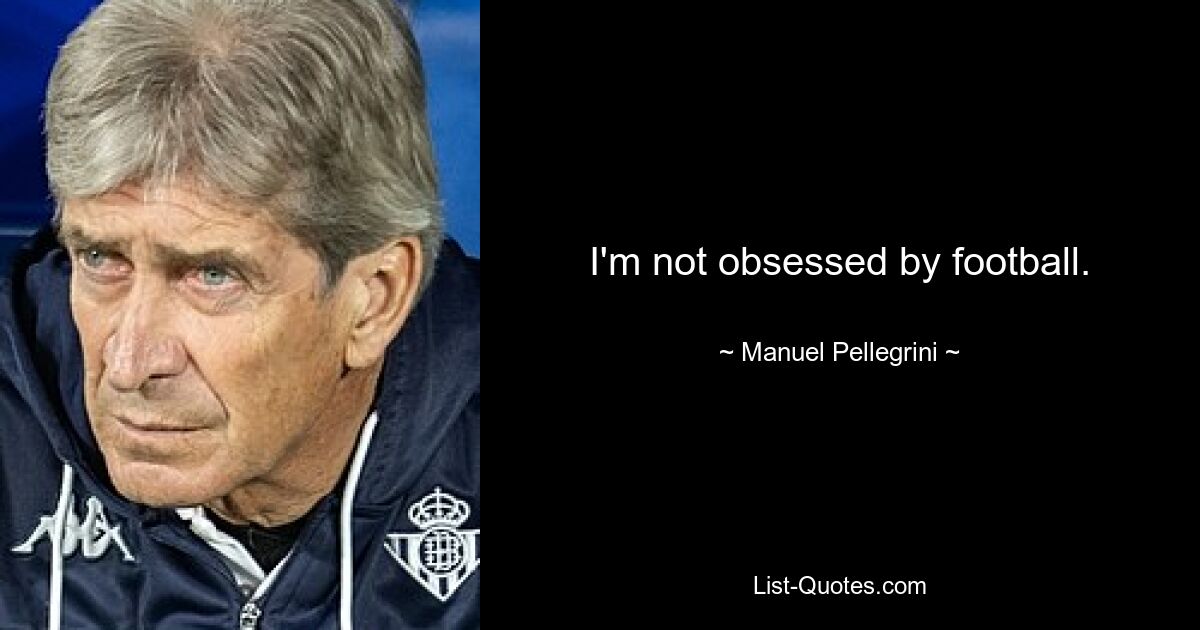 I'm not obsessed by football. — © Manuel Pellegrini