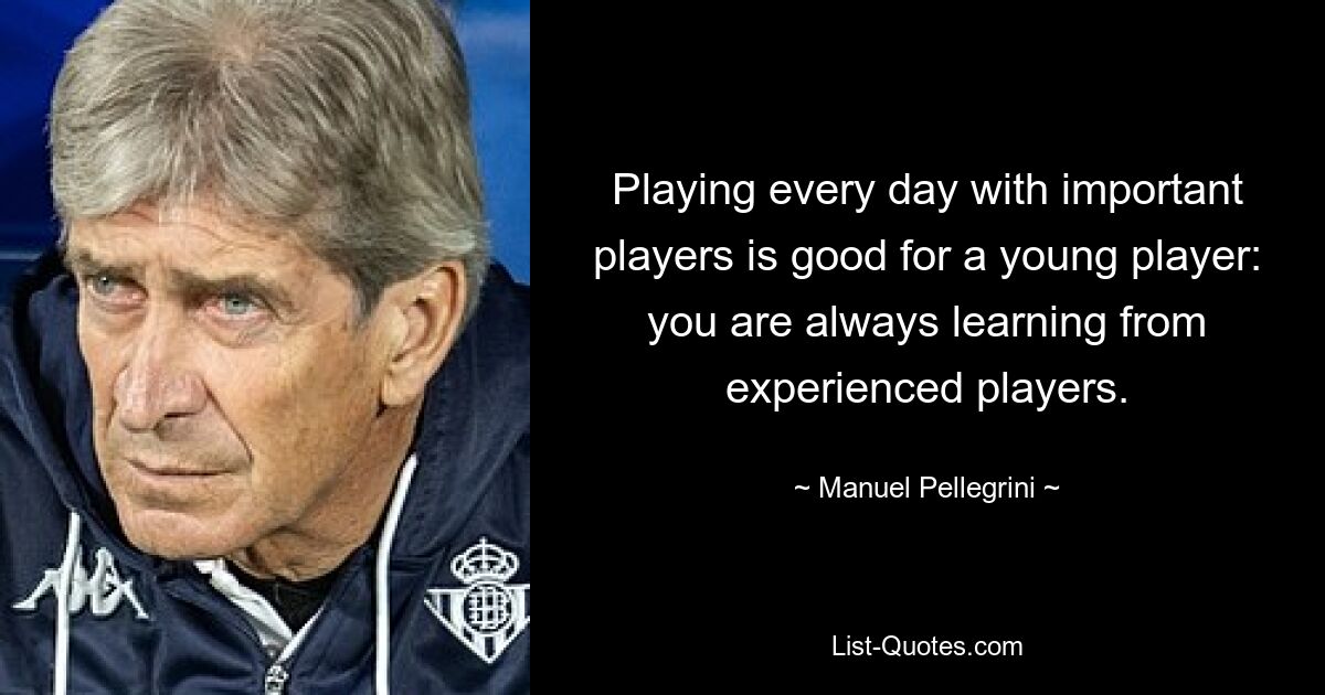 Playing every day with important players is good for a young player: you are always learning from experienced players. — © Manuel Pellegrini