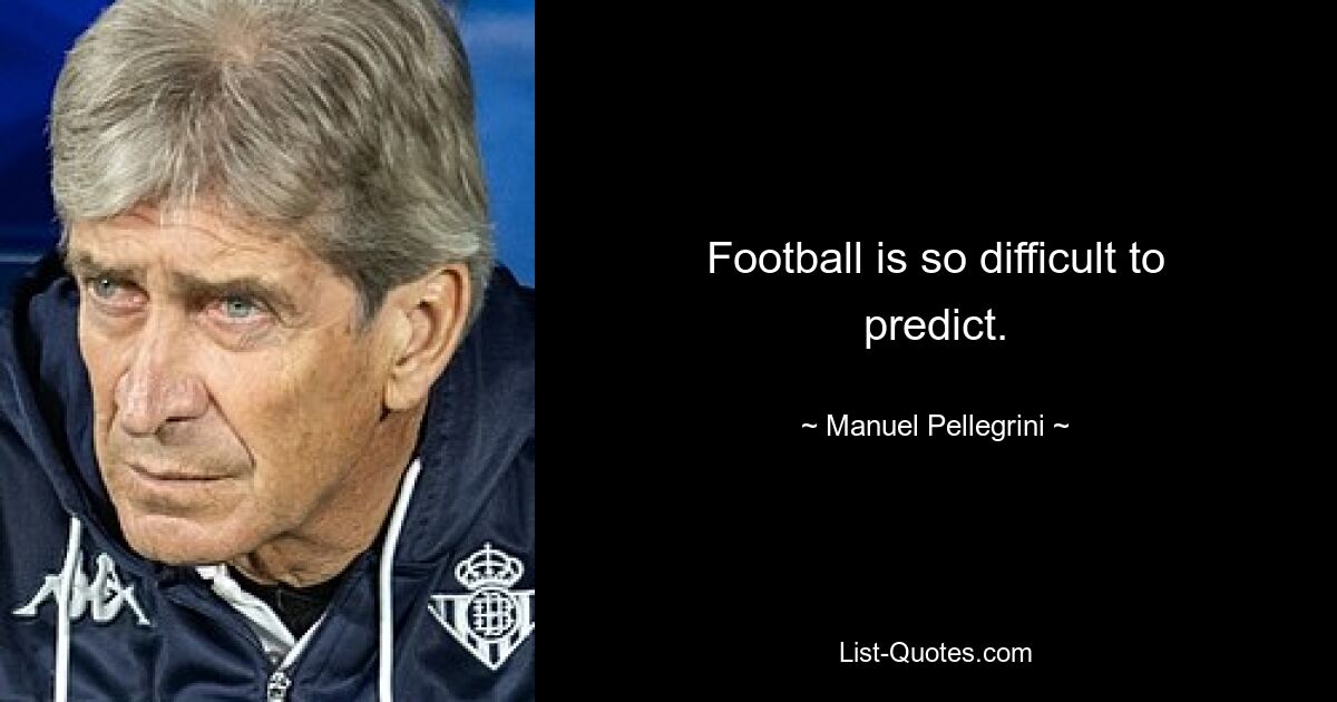 Football is so difficult to predict. — © Manuel Pellegrini