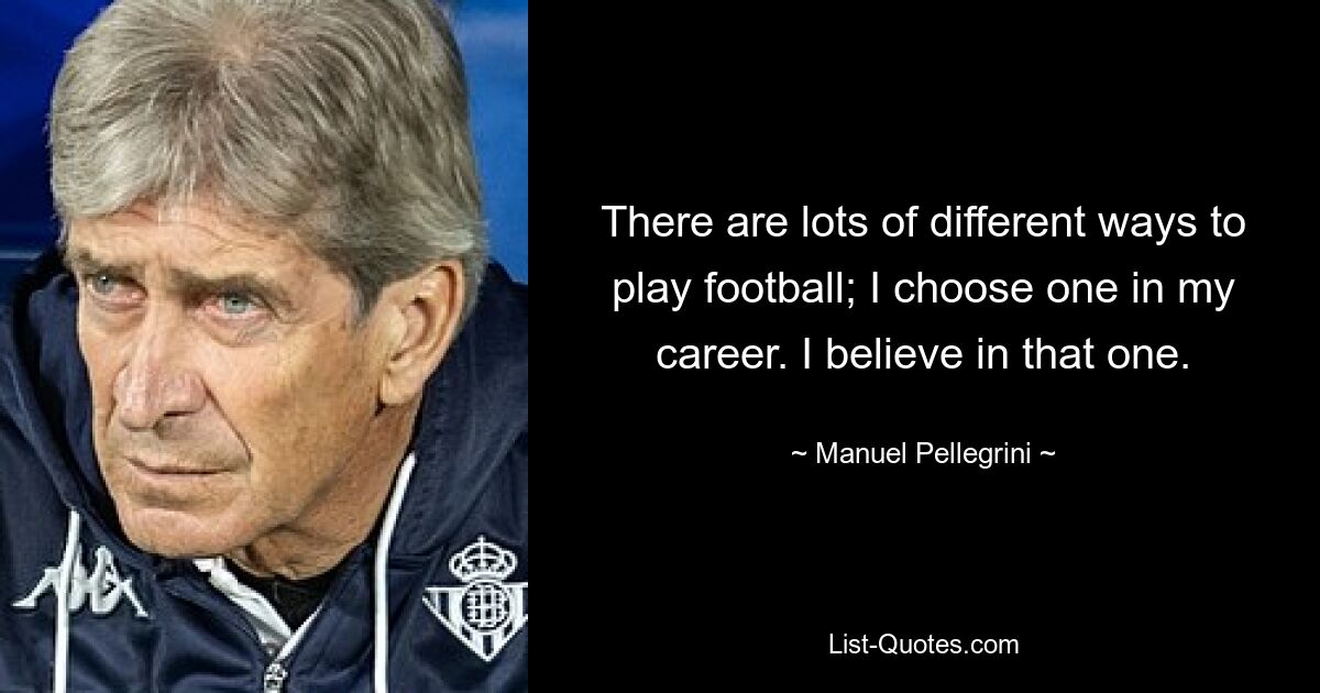 There are lots of different ways to play football; I choose one in my career. I believe in that one. — © Manuel Pellegrini