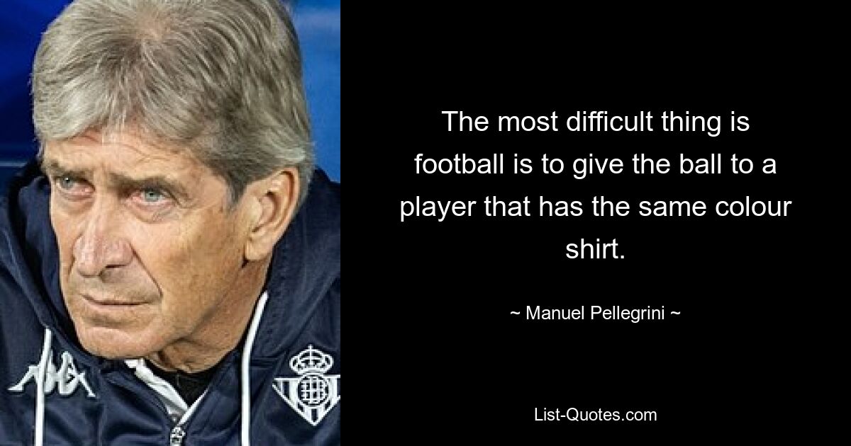 The most difficult thing is football is to give the ball to a player that has the same colour shirt. — © Manuel Pellegrini