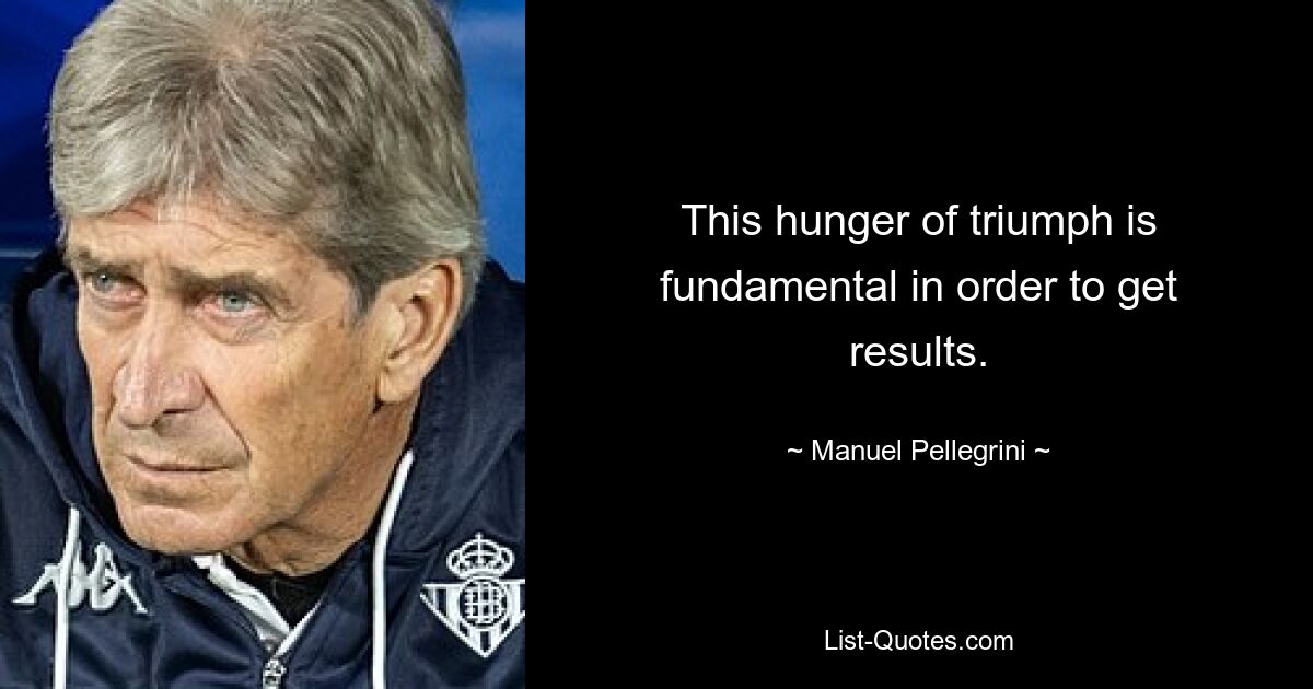 This hunger of triumph is fundamental in order to get results. — © Manuel Pellegrini