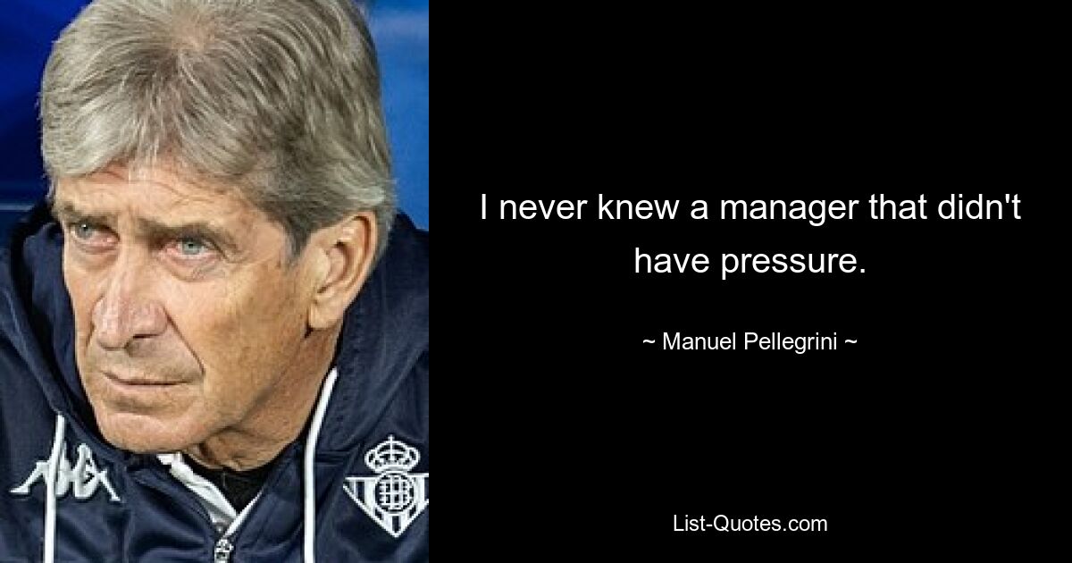 I never knew a manager that didn't have pressure. — © Manuel Pellegrini