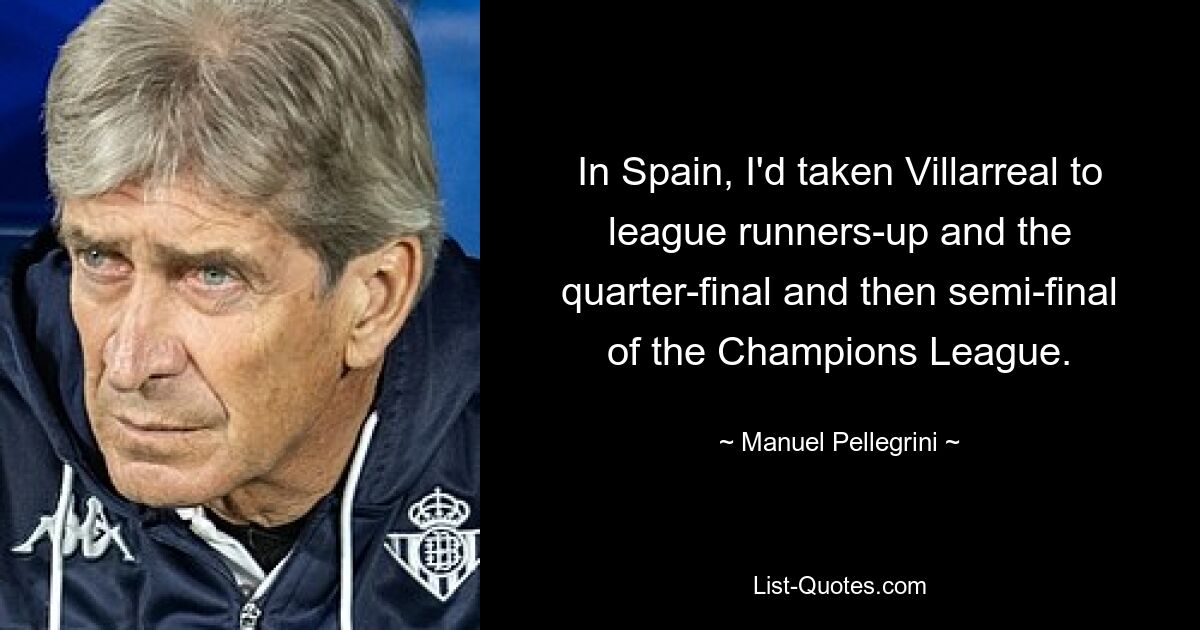 In Spain, I'd taken Villarreal to league runners-up and the quarter-final and then semi-final of the Champions League. — © Manuel Pellegrini