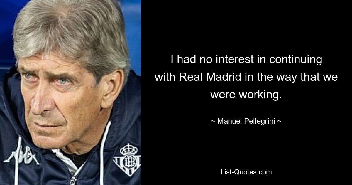 I had no interest in continuing with Real Madrid in the way that we were working. — © Manuel Pellegrini