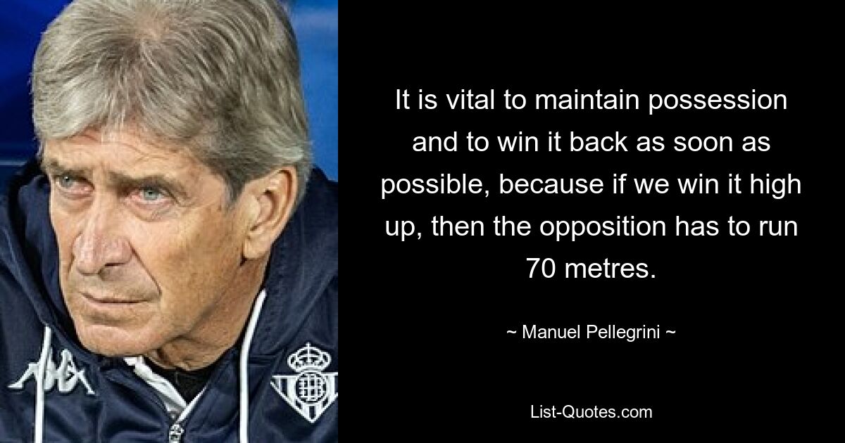 It is vital to maintain possession and to win it back as soon as possible, because if we win it high up, then the opposition has to run 70 metres. — © Manuel Pellegrini