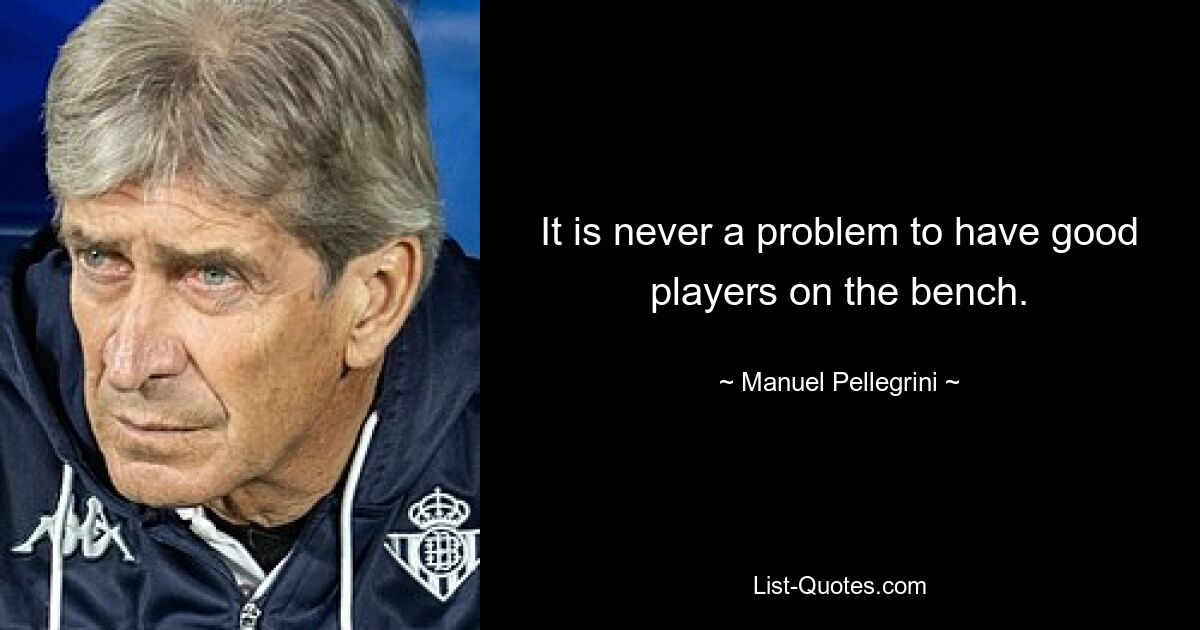 It is never a problem to have good players on the bench. — © Manuel Pellegrini