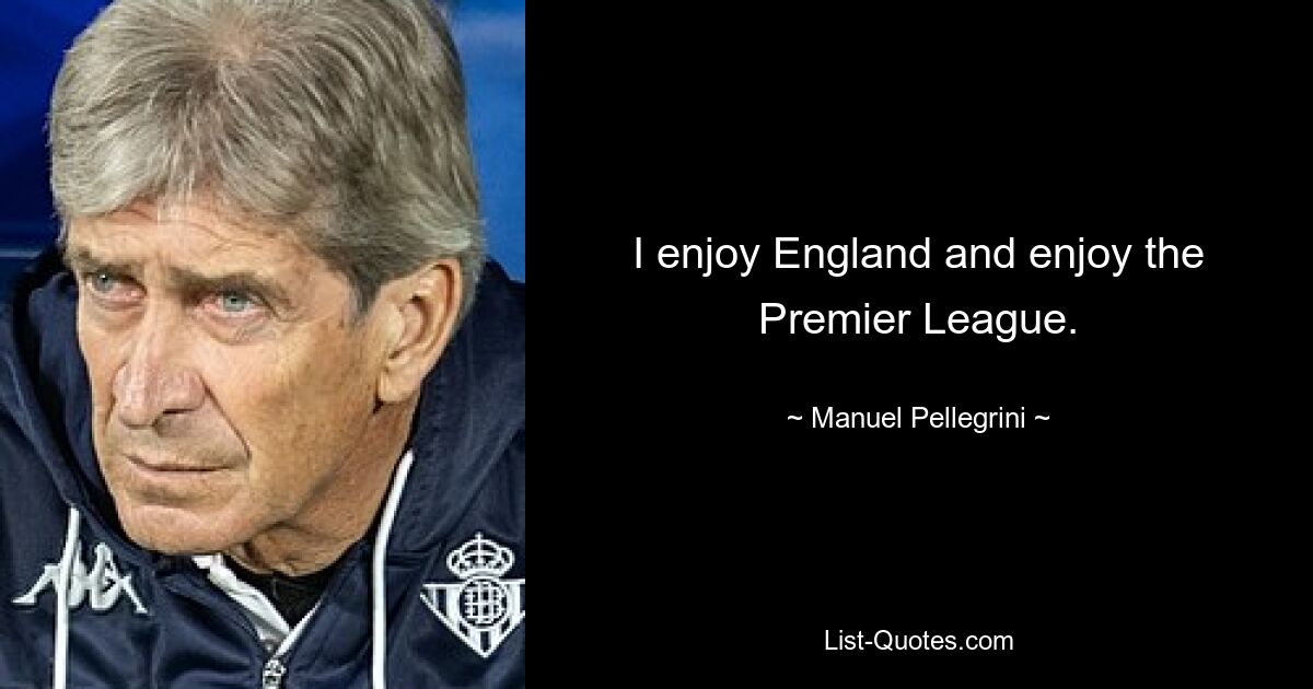 I enjoy England and enjoy the Premier League. — © Manuel Pellegrini