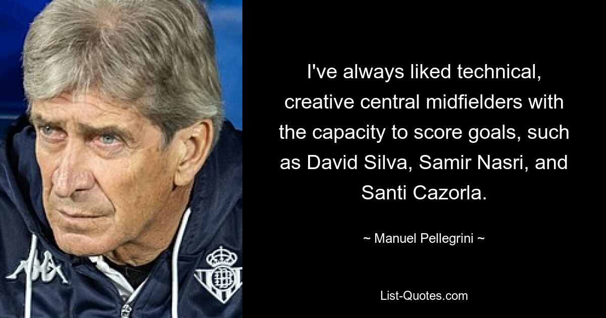 I've always liked technical, creative central midfielders with the capacity to score goals, such as David Silva, Samir Nasri, and Santi Cazorla. — © Manuel Pellegrini