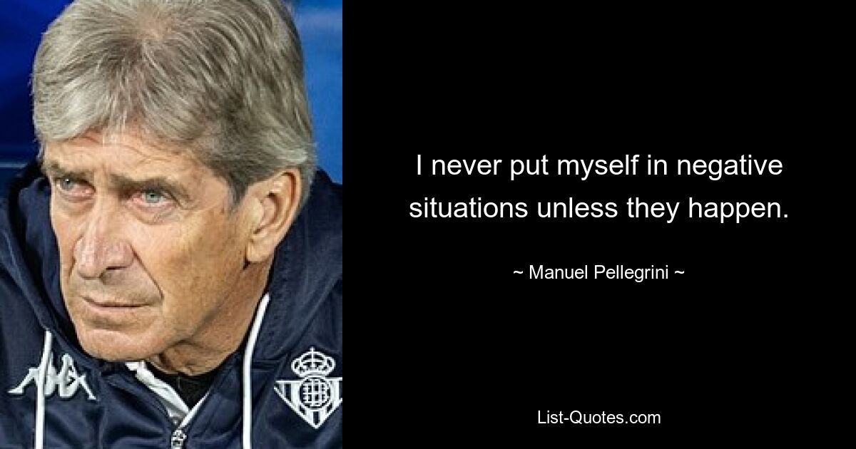 I never put myself in negative situations unless they happen. — © Manuel Pellegrini