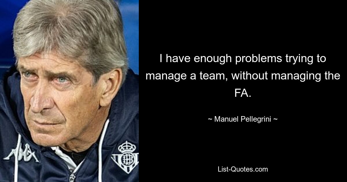 I have enough problems trying to manage a team, without managing the FA. — © Manuel Pellegrini