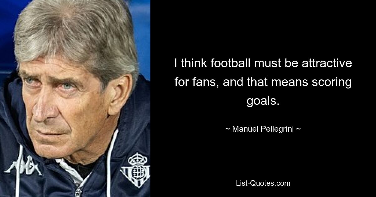 I think football must be attractive for fans, and that means scoring goals. — © Manuel Pellegrini