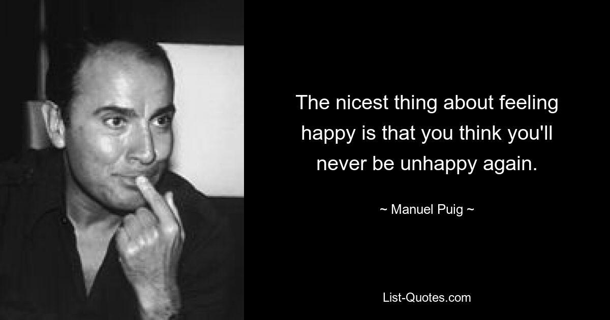 The nicest thing about feeling happy is that you think you'll never be unhappy again. — © Manuel Puig