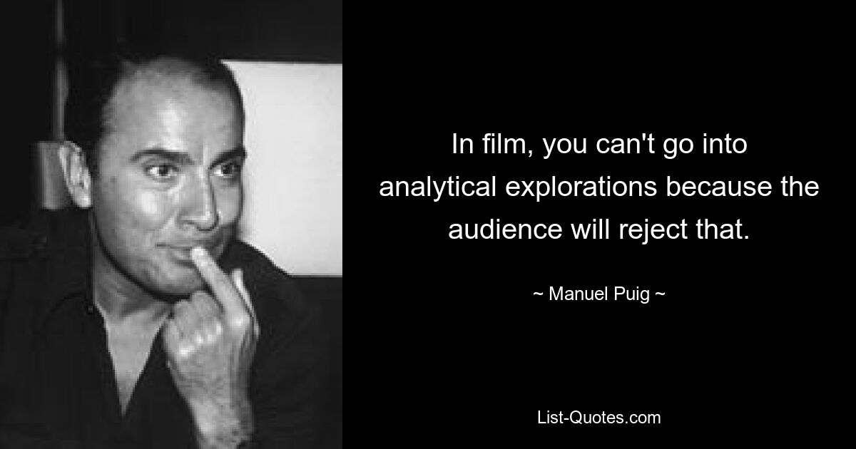 In film, you can't go into analytical explorations because the audience will reject that. — © Manuel Puig