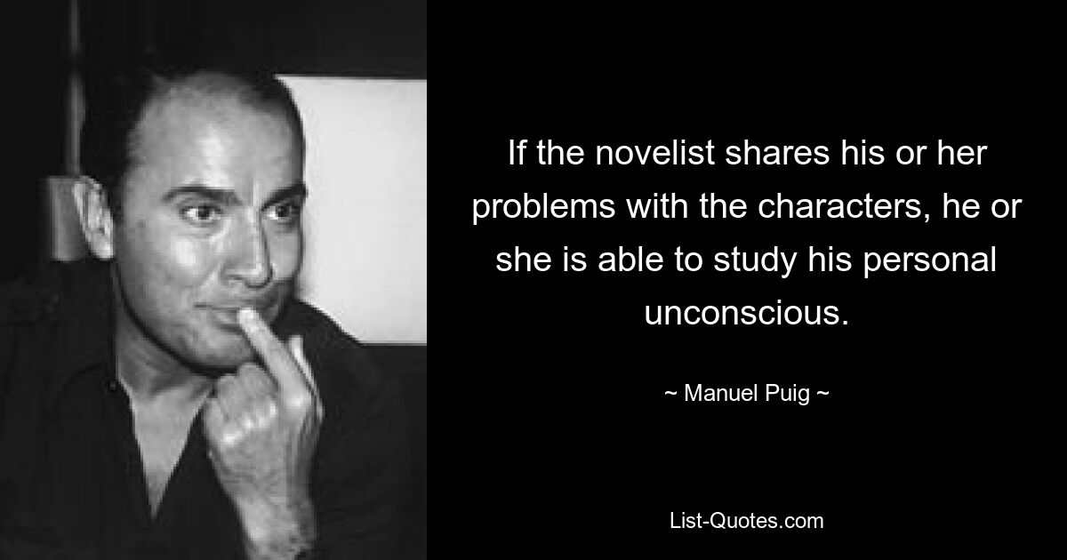 If the novelist shares his or her problems with the characters, he or she is able to study his personal unconscious. — © Manuel Puig