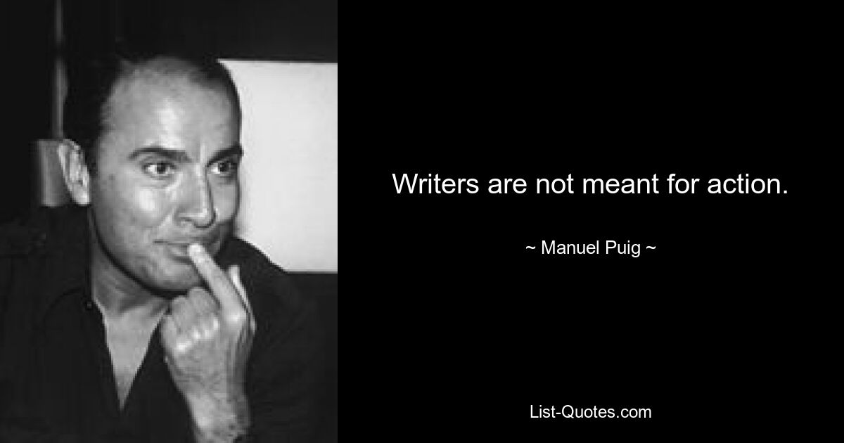 Writers are not meant for action. — © Manuel Puig