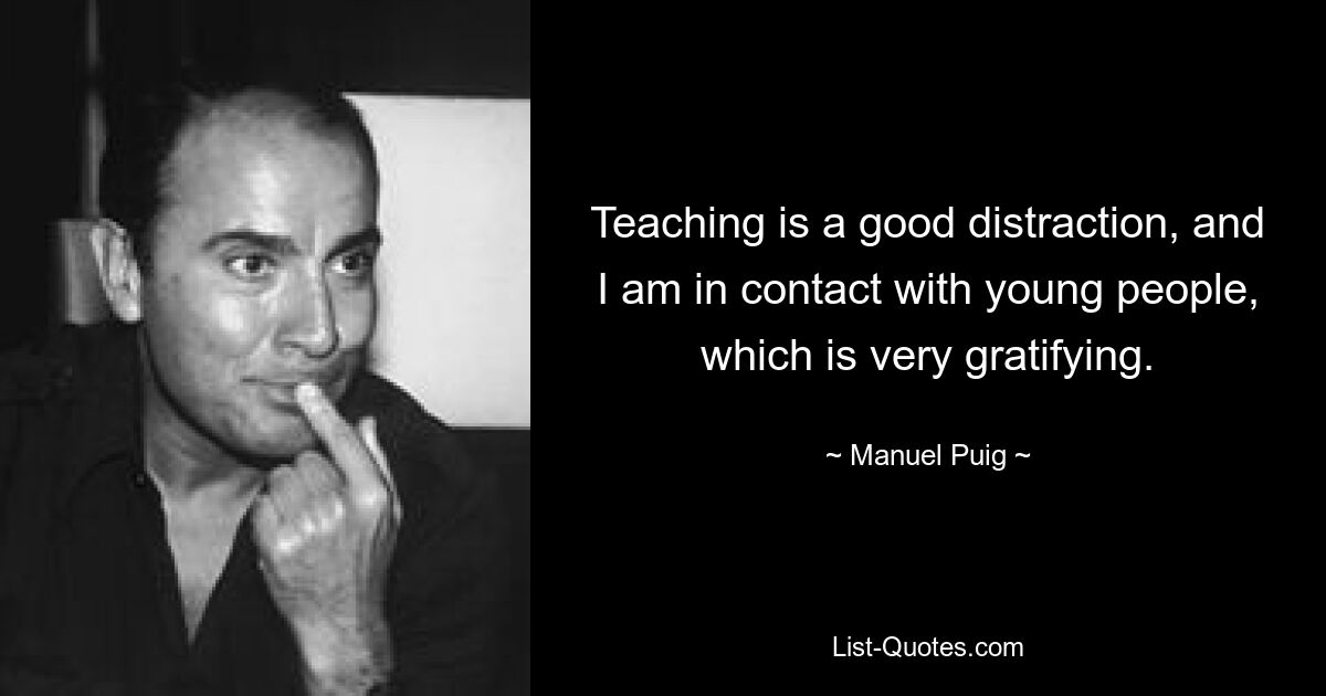 Teaching is a good distraction, and I am in contact with young people, which is very gratifying. — © Manuel Puig