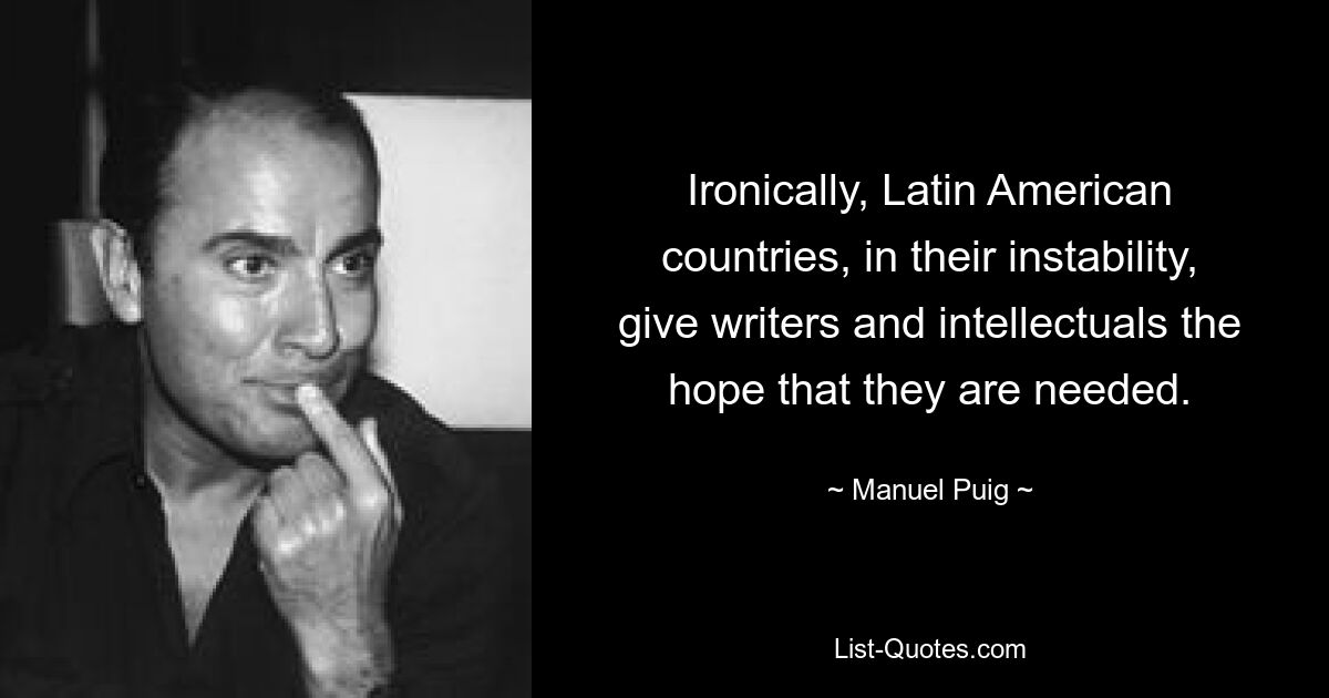 Ironically, Latin American countries, in their instability, give writers and intellectuals the hope that they are needed. — © Manuel Puig