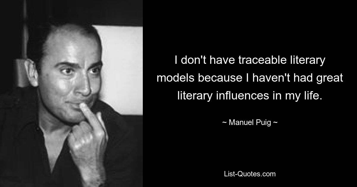 I don't have traceable literary models because I haven't had great literary influences in my life. — © Manuel Puig