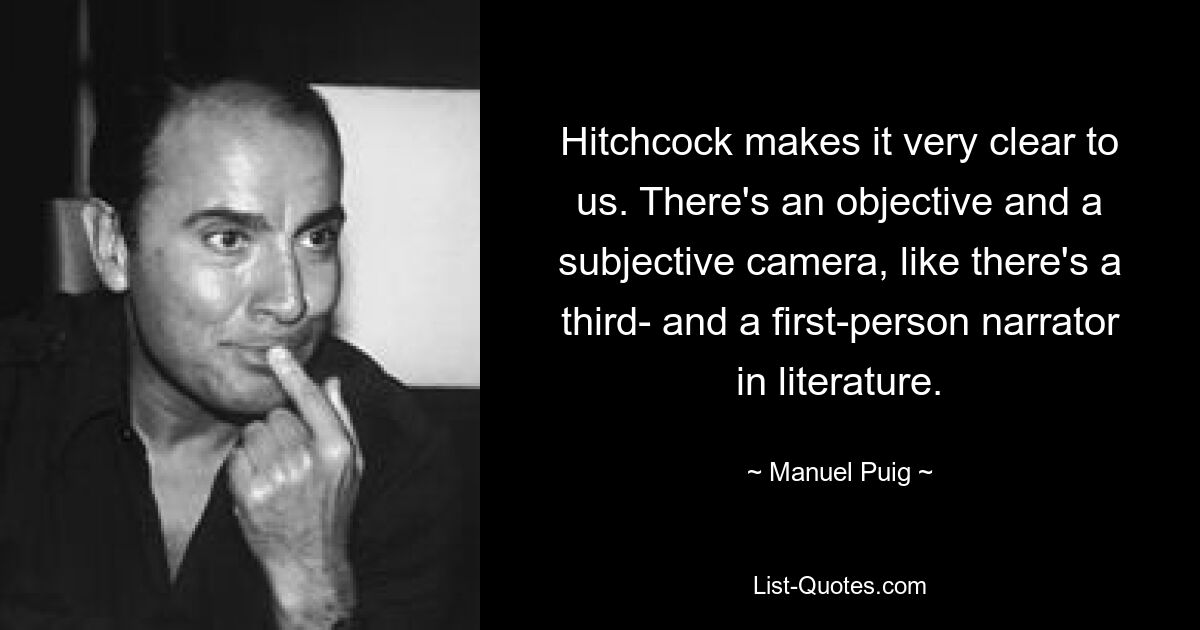 Hitchcock makes it very clear to us. There's an objective and a subjective camera, like there's a third- and a first-person narrator in literature. — © Manuel Puig