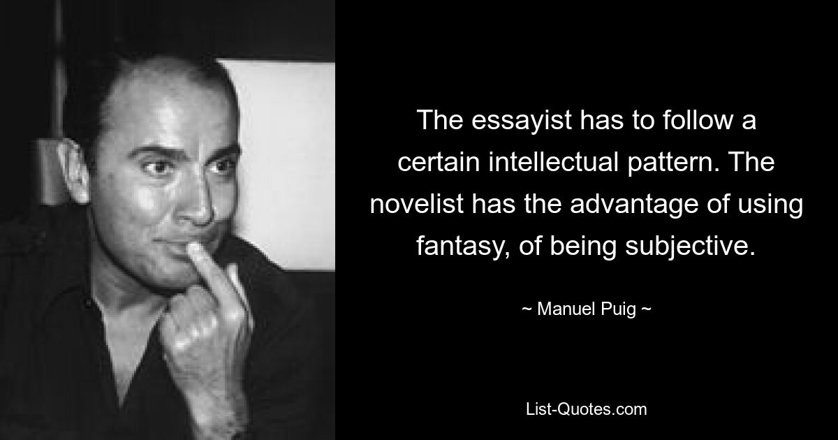 The essayist has to follow a certain intellectual pattern. The novelist has the advantage of using fantasy, of being subjective. — © Manuel Puig