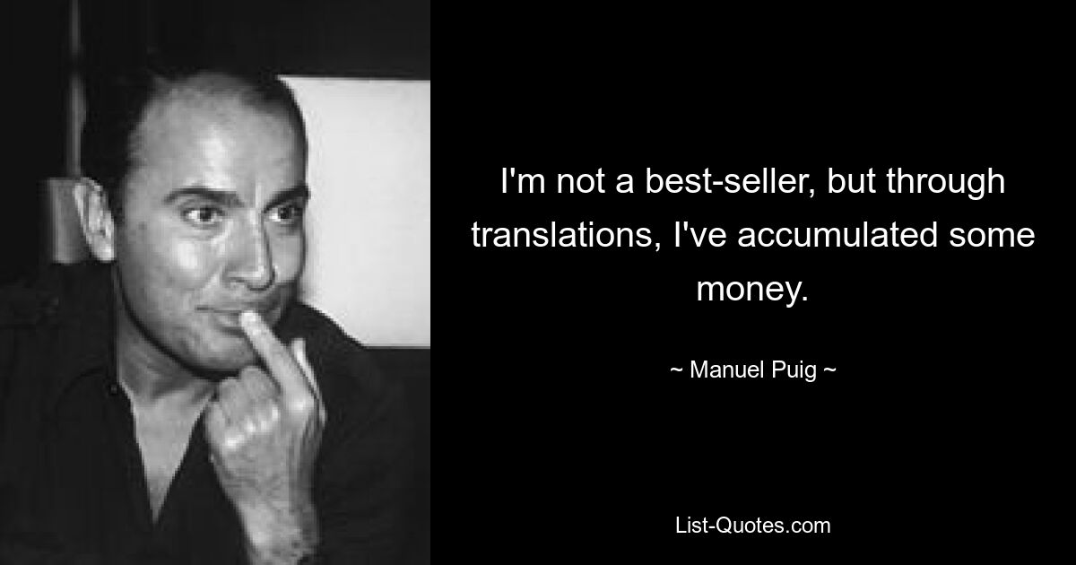 I'm not a best-seller, but through translations, I've accumulated some money. — © Manuel Puig