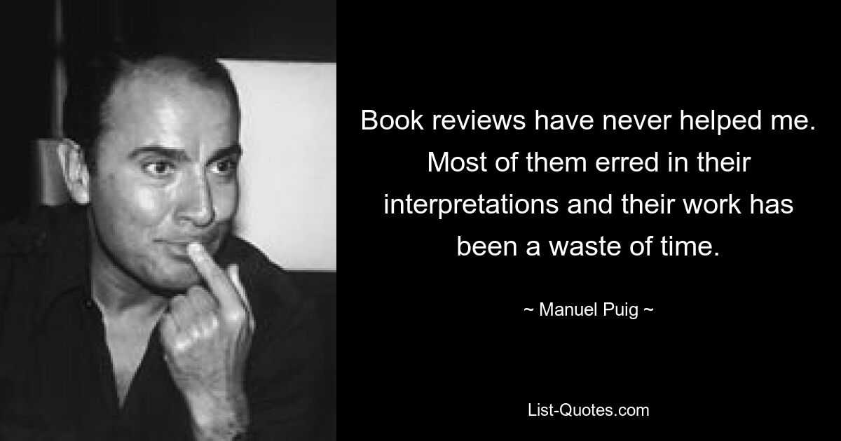 Book reviews have never helped me. Most of them erred in their interpretations and their work has been a waste of time. — © Manuel Puig