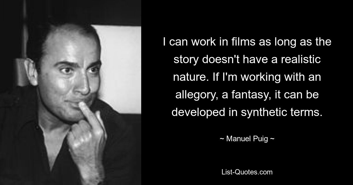 I can work in films as long as the story doesn't have a realistic nature. If I'm working with an allegory, a fantasy, it can be developed in synthetic terms. — © Manuel Puig